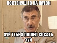 костенуш го на каток хуй тебе я пошел сосать хуй