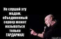 Не слушай эту мадам, объединенный сервер может называться только ГАРДАРИКА!