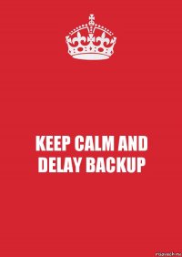 KEEP CALM AND
DELAY BACKUP