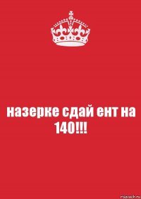 назерке сдай ент на
140!!!