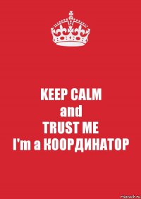 KEEP CALM
and
TRUST ME
I'm a КООРДИНАТОР