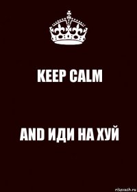 KEEP CALM AND ИДИ НА ХУЙ