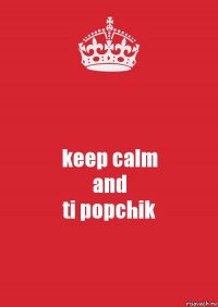 keep calm
and
ti popchik