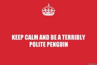 keep calm and be a terribly polite penguin
