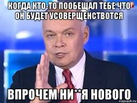 когда кто-то пообещал тебе что он будет усоверщенствотся впрочем ни**я нового