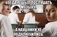 когда решыл послушать музыку. а наушники не подключились.