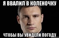 я ввалил в коленочку чтобы вы увидели погоду