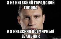 я не киевский городской голова а я киевский всемирный ебальник