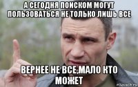 а сегодня поиском могут пользоваться не только лишь все вернее не все,мало кто может