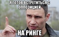 я готов встретиться с оппозицией на ринге