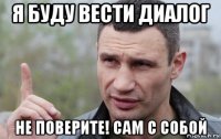 я буду вести диалог не поверите! сам с собой