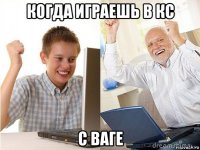 когда играешь в кс с ваге