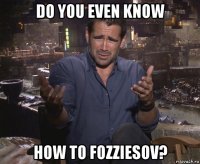 do you even know how to fozziesov?