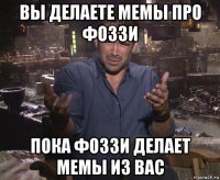 вы делаете мемы про фоззи пока фоззи делает мемы из вас