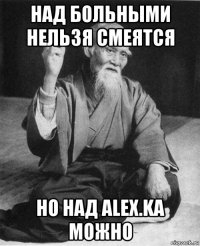 над больными нельзя смеятся но над alex.ka можно