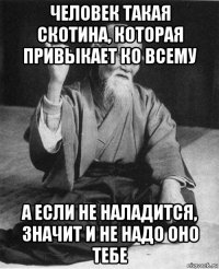 человек такая скотина, которая привыкает ко всему а если не наладится, значит и не надо оно тебе