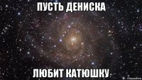 пусть дениска любит катюшку