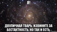 я! двуличная тварь. извините за бестактность, но так и есть.