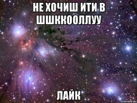 не хочиш ити в шшккооллуу лайк