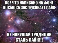 все что написано на фоне космоса заслуживает лайк не нарушай традиции ставь лайк!!!