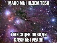 макс мы ждем тебя 7 месяцев позади службы ура!!!!