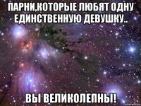 парни,которые любят одну единственную девушку.. вы великолепны!