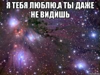 я тебя люблю,а ты даже не видишь 