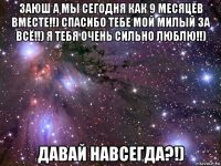 заюш а мы сегодня как 9 месяцев вместе!!) спасибо тебе мой милый за всё!!) я тебя очень сильно люблю!!) давай навсегда?!)