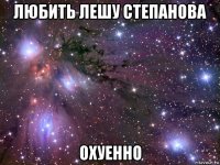 любить лешу степанова охуенно