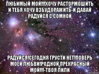 любимый мой!!!хочу растормошить и тебя хочу взбудоражить-и давай радуйся с сомной радуйся!сегодня грусти нет!поверь моей любви!родной прекрасный мой!!!-твоя лили