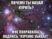 - почему ты начал курить? - мне понравилась надпись "курение убивает"