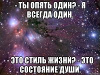 - ты опять один? - я всегда один. - это стиль жизни? - это состояние души.