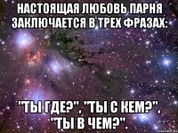 настоящая любовь парня заключается в трех фразах: "ты где?", "ты с кем?", "ты в чем?".