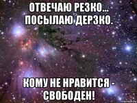 отвечаю резко... посылаю дерзко. кому не нравится - свободен!