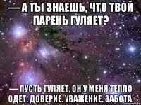 — а ты знаешь, что твой парень гуляет? — пусть гуляет, он у меня тепло одет. доверие. уважение. забота.