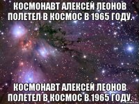 космонавт алексей леонов полетел в космос в 1965 году. космонавт алексей леонов полетел в космос в 1965 году.