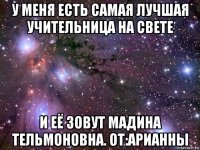 у меня есть самая лучшая учительница на свете и её зовут мадина тельмоновна. от:арианны