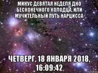 минус девятая неделя дно бесконечного колодца, или мучительный путь нарцисса четверг, 18 января 2018, 16:09:42