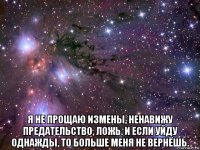  я не прощаю измены, ненавижу предательство, ложь. и если уйду однажды, то больше меня не вернёшь.