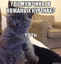 где мужчины в кожаных куртках? 