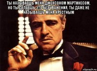 ты называешь меня джексоном мартинесом, но ты делаешь это без уважения, ты даже не называешь меня крестным 