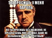 ты просишь у меня пароль но ты просишь без уважения, не предлагаешь мне дружбу, даже не называешь меня "крестным"