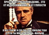 прости за грубое поведение... это от недопонимания...и от глупости я все так же и до сих пор люблю тебя д.р!!!а ты мне не веришь -малыш