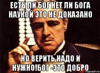 есть ли бог нет ли бога наукой это не доказано но верить надо и нужно!бог -это добро