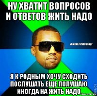 ну хватит вопросов и ответов жить надо я к родным хочу сходить послушать еще полушаю иногда на жить надо