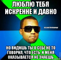 люблю тебя искренне и давно но видишь ты о себе не то говорил, что есть, и меня оказывается не знаешь