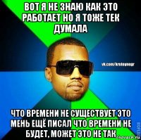 вот я не знаю как это работает но я тоже тек думала что времени не существует это мень ещё писал что времени не будет, может это не так