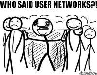 who said user networks?!