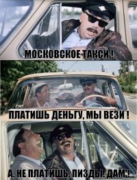 Московское такси ! платишь деньгу, мы вези ! А, НЕ ПЛАТИШЬ, ПИЗДЫ, ДАМ !