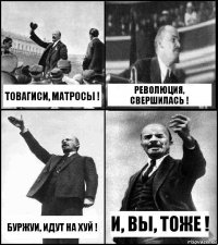 ТОВАГИСИ, МАТРОСЫ ! РЕВОЛЮЦИЯ, СВЕРШИЛАСЬ ! БУРЖУИ, ИДУТ НА ХУЙ ! И, ВЫ, ТОЖЕ !